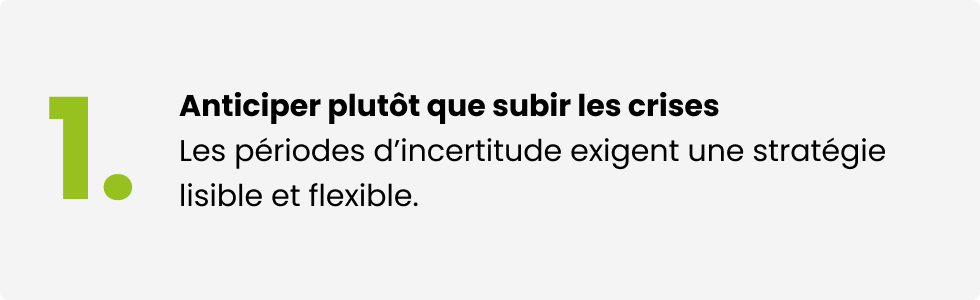 Anticiper plutôt que subir les crises. Les périodes d'incertitude exigent une stratégie lisible et flexible.