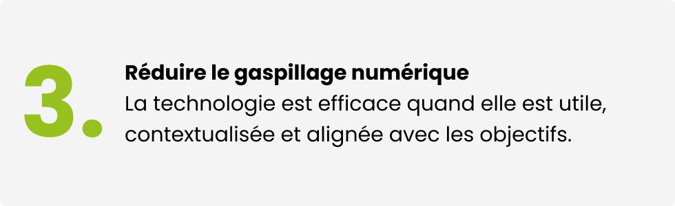 Réduire le gaspillage numérique. La technologie est efficace quand elle est utile, contextualisée et alignée avec les objectifs.